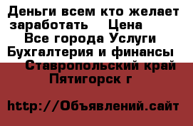 Деньги всем кто желает заработать. › Цена ­ 500 - Все города Услуги » Бухгалтерия и финансы   . Ставропольский край,Пятигорск г.